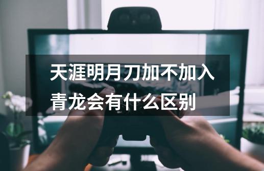 天涯明月刀加不加入青龙会有什么区别-第1张-游戏资讯-龙启科技