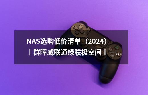 NAS选购低价清单（2024）丨群晖/威联通/绿联/极空间丨一网打尽-第1张-游戏资讯-龙启科技