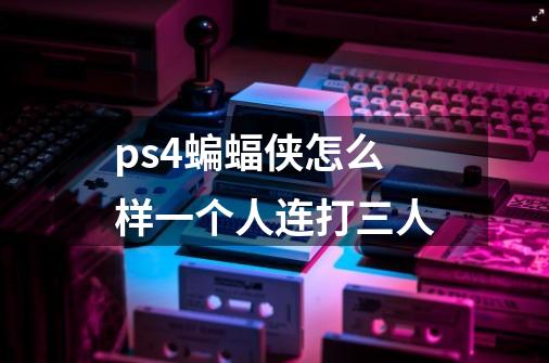 ps4蝙蝠侠怎么样一个人连打三人-第1张-游戏资讯-龙启科技