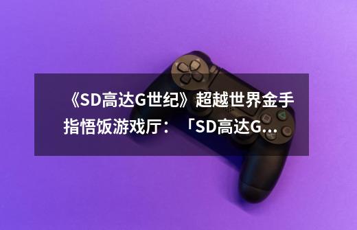 《SD高达G世纪》超越世界金手指悟饭游戏厅：「SD高达G世纪」登顶游戏厅王者！-第1张-游戏资讯-龙启科技