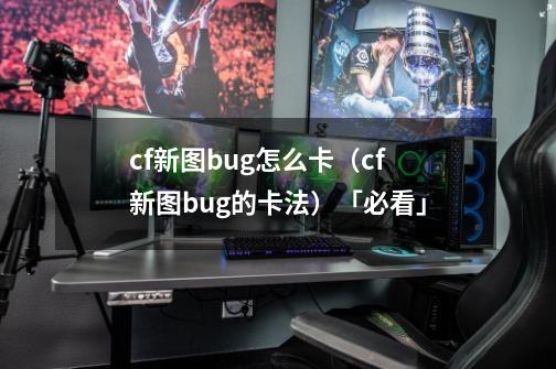 cf新图bug怎么卡（cf新图bug的卡法）「必看」-第1张-游戏资讯-龙启科技