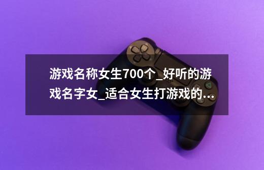 游戏名称女生700个_好听的游戏名字女_适合女生打游戏的名字_游戏昵称女生简短好听-第1张-游戏资讯-龙启科技