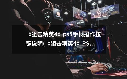 《狙击精英4》ps5手柄操作按键说明(《狙击精英4》PS5手柄操作指南)-第1张-游戏资讯-龙启科技