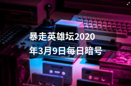 暴走英雄坛2020年3月9日每日暗号-第1张-游戏资讯-龙启科技