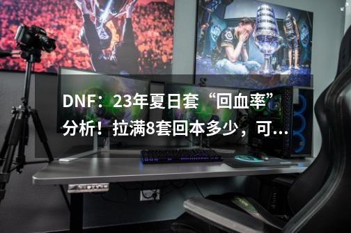 DNF：23年夏日套“回血率”分析！拉满8套回本多少，可以留下什么-第1张-游戏资讯-龙启科技