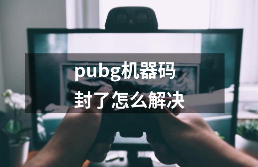 pubg机器码封了怎么解决-第1张-游戏资讯-龙启科技