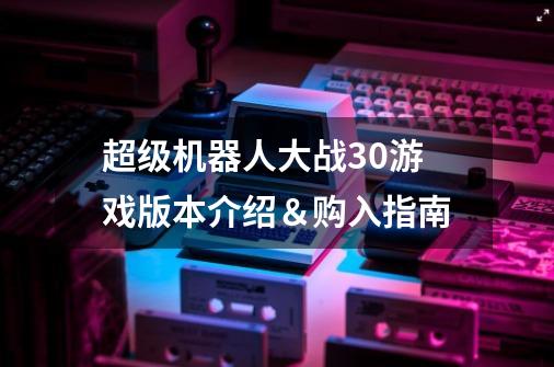 超级机器人大战30游戏版本介绍＆购入指南-第1张-游戏资讯-龙启科技