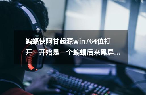 蝙蝠侠阿甘起源win764位打开一开始是一个蝙蝠后来黑屏，未响应-第1张-游戏资讯-龙启科技