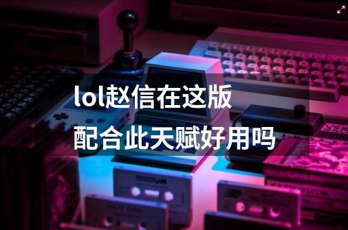 lol赵信在这版配合此天赋好用吗-第1张-游戏资讯-龙启科技