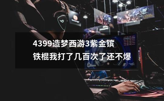 4399造梦西游3紫金镔铁棍我打了几百次了还不爆-第1张-游戏资讯-龙启科技