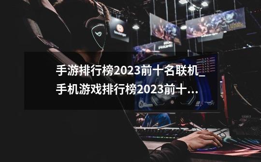 手游排行榜2023前十名联机_手机游戏排行榜2023前十名-第1张-游戏资讯-龙启科技