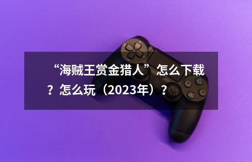 “海贼王赏金猎人”怎么下载？怎么玩（2023年）？-第1张-游戏资讯-龙启科技