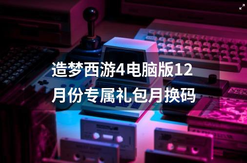 造梦西游4电脑版12月份专属礼包月换码-第1张-游戏资讯-龙启科技