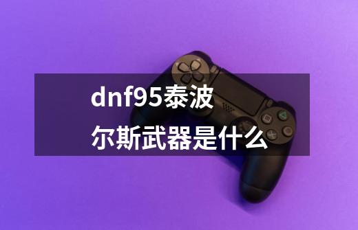 dnf95泰波尔斯武器是什么-第1张-游戏资讯-龙启科技