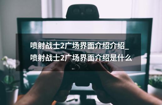 喷射战士2广场界面介绍介绍_喷射战士2广场界面介绍是什么-第1张-游戏资讯-龙启科技