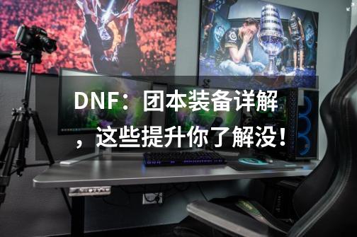 DNF：团本装备详解，这些提升你了解没！-第1张-游戏资讯-龙启科技