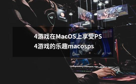 4游戏在MacOS上享受PS4游戏的乐趣macosps-第1张-游戏资讯-龙启科技