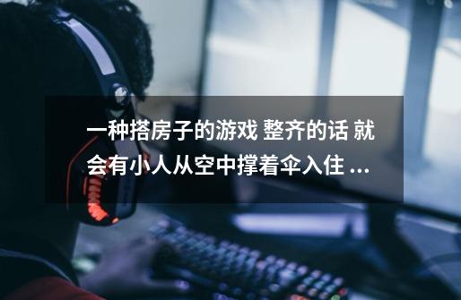 一种搭房子的游戏 整齐的话 就会有小人从空中撑着伞入住 是叫什么名字-第1张-游戏资讯-龙启科技