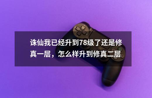 诛仙我已经升到78级了还是修真一层，怎么样升到修真二层-第1张-游戏资讯-龙启科技