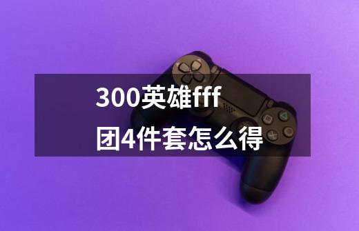 300英雄fff团4件套怎么得-第1张-游戏资讯-龙启科技