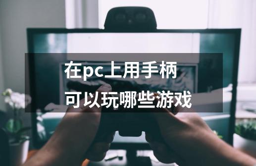 在pc上用手柄可以玩哪些游戏-第1张-游戏资讯-龙启科技