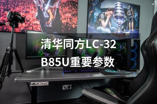 清华同方LC-32B85U重要参数-第1张-游戏资讯-龙启科技