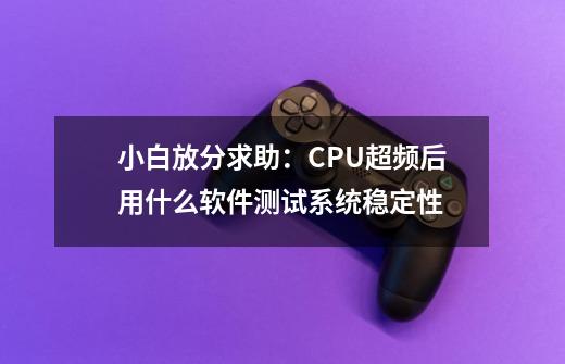 小白放分求助：CPU超频后用什么软件测试系统稳定性-第1张-游戏资讯-龙启科技