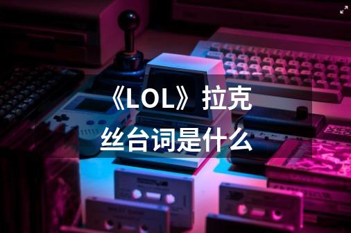 《LOL》拉克丝台词是什么-第1张-游戏资讯-龙启科技