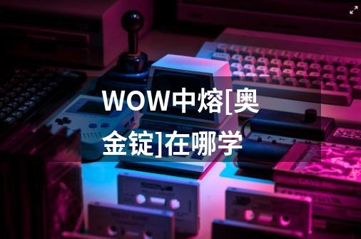 WOW中熔[奥金锭]在哪学-第1张-游戏资讯-龙启科技