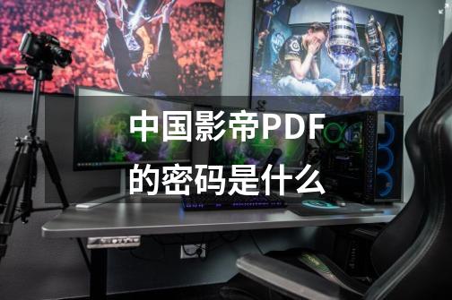 中国影帝PDF的密码是什么-第1张-游戏资讯-龙启科技