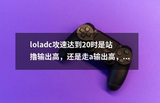 loladc攻速达到2.0时是站撸输出高，还是走a输出高，为什么我在攻速到1时走a甚至将攻速降到1-第1张-游戏资讯-龙启科技