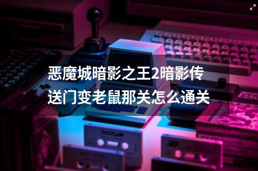 恶魔城暗影之王2暗影传送门变老鼠那关怎么通关-第1张-游戏资讯-龙启科技