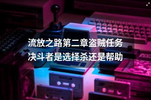 流放之路第二章盗贼任务决斗者是选择杀还是帮助-第1张-游戏资讯-龙启科技