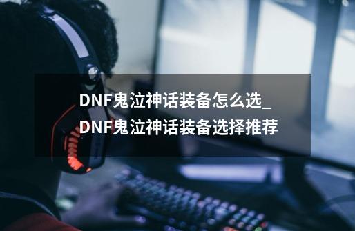 DNF鬼泣神话装备怎么选_DNF鬼泣神话装备选择推荐-第1张-游戏资讯-龙启科技