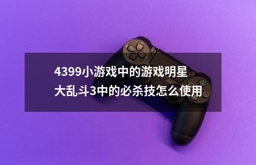 4399小游戏中的游戏明星大乱斗3中的必杀技怎么使用-第1张-游戏资讯-龙启科技