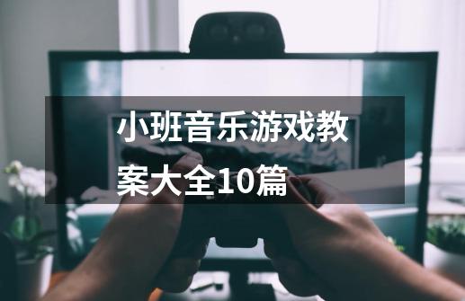 小班音乐游戏教案大全10篇-第1张-游戏资讯-龙启科技