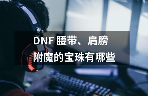 DNF 腰带、肩膀附魔的宝珠有哪些-第1张-游戏资讯-龙启科技