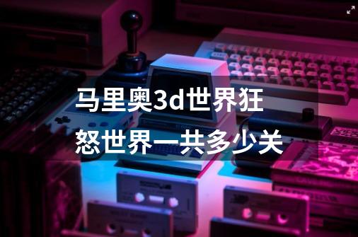 马里奥3d世界狂怒世界一共多少关-第1张-游戏资讯-龙启科技