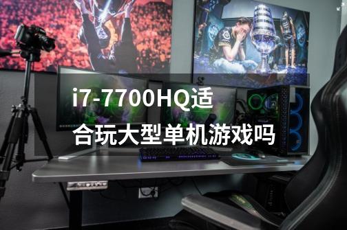 i7-7700HQ适合玩大型单机游戏吗-第1张-游戏资讯-龙启科技