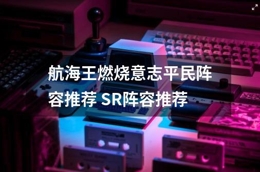 航海王燃烧意志平民阵容推荐 SR阵容推荐-第1张-游戏资讯-龙启科技