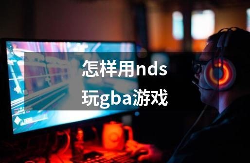 怎样用nds玩gba游戏-第1张-游戏资讯-龙启科技