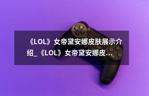 《LOL》女帝黛安娜皮肤展示介绍_《LOL》女帝黛安娜皮肤展示是什么-第1张-游戏资讯-龙启科技