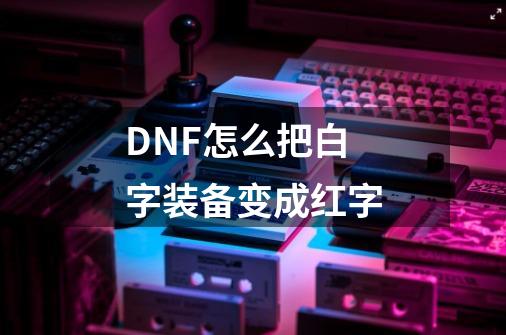 DNF怎么把白字装备变成红字-第1张-游戏资讯-龙启科技