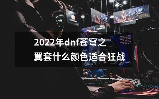 2022年dnf苍穹之翼套什么颜色适合狂战-第1张-游戏资讯-龙启科技