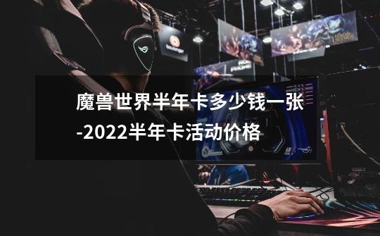 魔兽世界半年卡多少钱一张-2022半年卡活动价格-第1张-游戏资讯-龙启科技