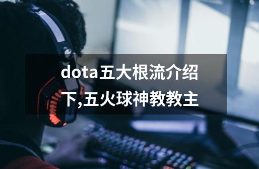 dota五大根流.介绍下,五火球神教教主-第1张-游戏资讯-龙启科技