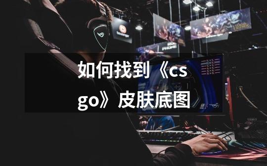 如何找到《csgo》皮肤底图-第1张-游戏资讯-龙启科技