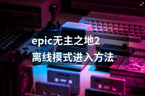 epic无主之地2离线模式进入方法-第1张-游戏资讯-龙启科技