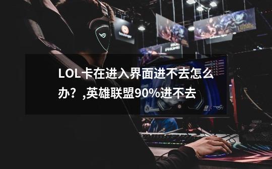 LOL卡在进入界面进不去怎么办？,英雄联盟90%进不去-第1张-游戏资讯-龙启科技