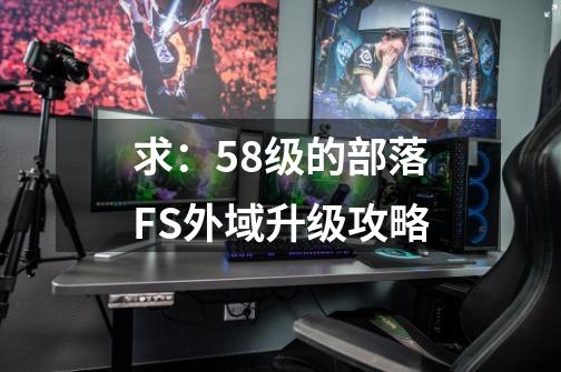 求：58级的部落FS外域升级攻略-第1张-游戏资讯-龙启科技